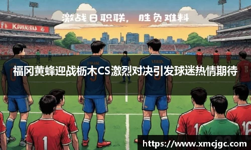 福冈黄蜂迎战枥木CS激烈对决引发球迷热情期待